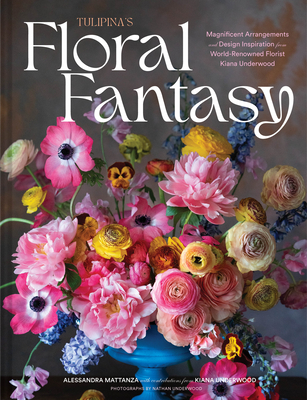 Tulipina's Floral Fantasy: Magnificent Arrangements and Design Inspiration from World-Renowned Florist Kiana Underwood - Mattanza, Alessandra, and Underwood, Kiana (Contributions by), and Underwood, Nathan (Photographer)