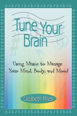 Tune Your Brain: Using Music to Manage Your Mind, Body, and Mood - Miles, Elizabeth