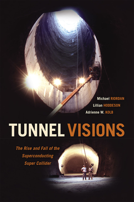 Tunnel Visions: The Rise and Fall of the Superconducting Super Collider - Riordan, Michael, P.E., and Hoddeson, Lillian, and Kolb, Adrienne W