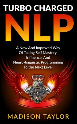 Turbo Charged NLP: A New And Improved Way Of Taking Self Mastery, Influence, And Neuro-linguistic Programming To The Next Level - Taylor, Madison