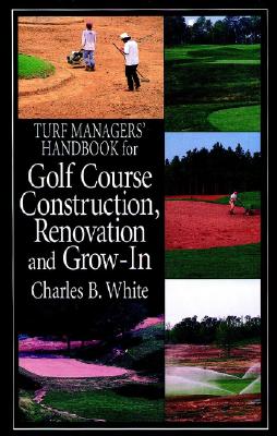 Turf Managers' Handbook for Golf Course Construction, Renovation, and Grow-In - White, Charles B.