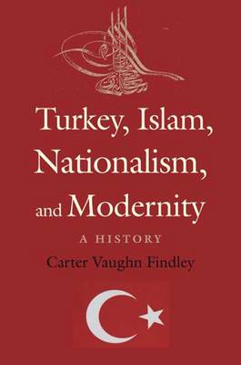 Turkey, Islam, Nationalism, and Modernity: A History, 1789-2007 - Findley, Carter Vaughn, Ph.D.