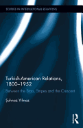 Turkish-American Relations, 1800-1952: Between the Stars, Stripes and the Crescent