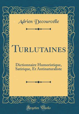 Turlutaines: Dictionnaire Humoristique, Satirique, Et Antinaturaliste (Classic Reprint) - Decourcelle, Adrien