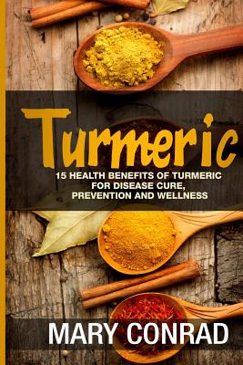 Turmeric: 15 Health Benefits of Turmeric for Disease Cure, Prevention and Wellness - Conrad, Mary