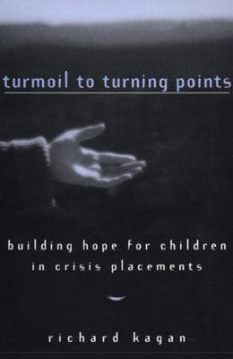 Turmoil to Turning Points: Building Hope for Children in Crisis Placements - Kagan, Richard, Professor, PH.D.