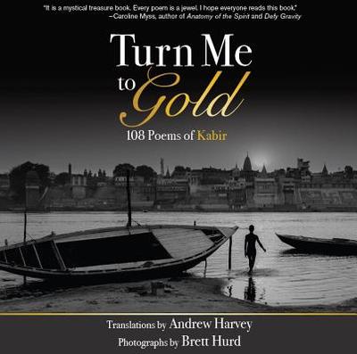Turn Me to Gold: 108 Poems of Kabir - Harvey, Andrew (Translated by), and Hurd, Brett (Photographer)