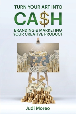 Turn Your Art Into Cash: Branding & Marketing Your Creative Product - Moreo, Judi