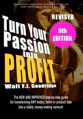 Turn Your Passion Into Profit: The NEW AND IMPROVED step-by-step guide for turning ANY hobby, talent, or new product idea into a money-making venture! - Goodridge, Walt F J