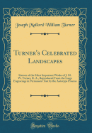 Turner's Celebrated Landscapes: Sixteen of the Most Important Works of J. M. W. Turner, R. A., Reproduced from the Large Engravings in Permanent Tint by the Autotype Process (Classic Reprint)