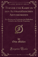 Turnier Und Kampf in Den Altfranzsischen Artusromanen: Ein Beitrag Zur Geschichte Des Hfischen Lebens in Der Zeit Der Trouv?res (Classic Reprint)