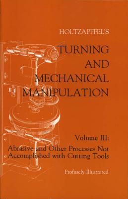 Turning and Mechanical Manipulation: Abrasive and Other Processes Not Accomplished with Cutting Tools - Holtzapffel, Charles, and Holtzapffel, John Jacob