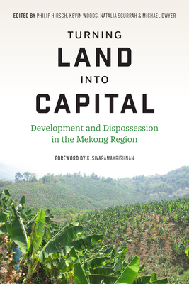 Turning Land Into Capital: Development and Dispossession in the Mekong Region - Hirsch, Philip (Editor), and Woods, Kevin (Editor), and Scurrah, Natalia (Editor)
