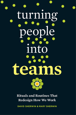 Turning People Into Teams: Rituals and Routines That Redesign How We Work - Sherwin, David, and Sherwin, Mary