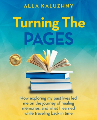 Turning the Pages: How Exploring My Past Lives Led Me on the Journey of Healing Memories, and What I Learned While Traveling Back in Time - Kaluzhny, Alla