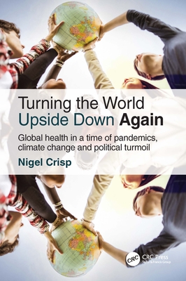 Turning the World Upside Down Again: Global health in a time of pandemics, climate change and political turmoil - Crisp, Nigel