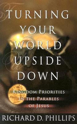 Turning Your World Upside Down: Kingdom Priorities in the Parables of Jesus - Phillips, Richard D