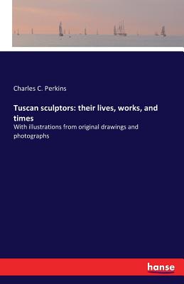 Tuscan sculptors: their lives, works, and times: With illustrations from original drawings and photographs - Perkins, Charles C