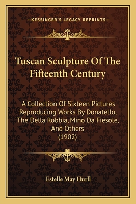 Tuscan Sculpture of the Fifteenth Century: A Collection of Sixteen Pictures Reproducing Works by Donatello, the Della Robbia, Mina Da Fiesole, and Others - Hurll, Estelle May