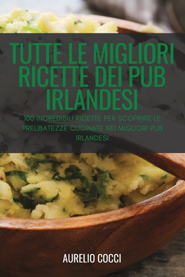 Tutte Le Migliori Ricette Dei Pub Irlandesi: 100 Incredibili Ricette Per Scoprire Le Prelibatezze Cucinate Nei Migliori Pub Irlandesi - Aurelio Cocci