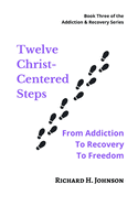 Twelve Christ-Centered Steps: From Addiction to Recovery to Freedom