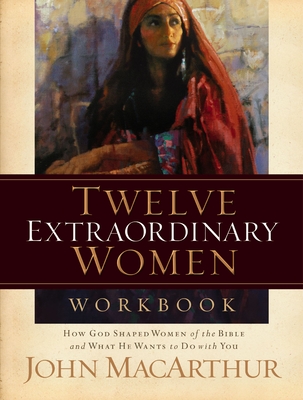 Twelve Extraordinary Women Workbook: How God Shaped Women of the Bible and What He Wants to Do with You - MacArthur, John F