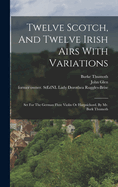 Twelve Scotch, And Twelve Irish Airs With Variations: Set For The German Flute Violin Or Harpsichord, By Mr. Burk Thumoth