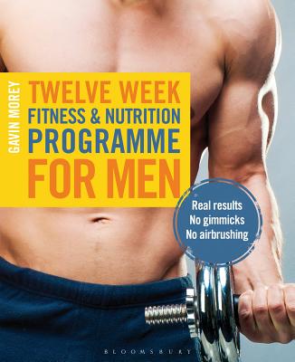 Twelve Week Fitness and Nutrition Programme for Men: Real Results - No Gimmicks - No Airbrushing - Morey, Gavin