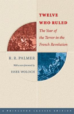 Twelve Who Ruled: The Year of Terror in the French Revolution - Palmer, R R, and Woloch, Isser (Foreword by)