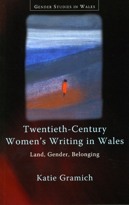 Twentieth-Century Women's Writing in Wales: Land, Gender, Belonging - Gramich, Katie