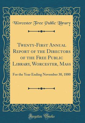 Twenty-First Annual Report of the Directors of the Free Public Library, Worcester, Mass: For the Year Ending November 30, 1880 (Classic Reprint) - Library, Worcester Free Public