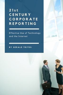 Twenty-First Century Corporate Reporting: Effective Use of Technology and the Internet - Trites, Gerald