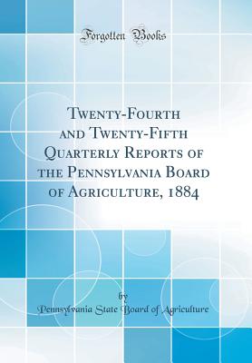 Twenty-Fourth and Twenty-Fifth Quarterly Reports of the Pennsylvania Board of Agriculture, 1884 (Classic Reprint) - Agriculture, Pennsylvania State Board of