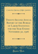 Twenty-Second Annual Report of the Bureau of Labor Statistics for the Year Ended November 30, 1906 (Classic Reprint)