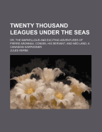 Twenty Thousand Leagues Under the Seas: Or, the Marvellous and Exciting Adventures of Pierre Aronnax, Conseil His Servant, and Ned Land, a Canadian Harpooner