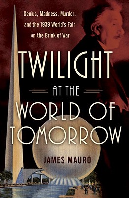 Twilight at the World of Tomorrow: Genius, Madness, Murder, and the 1939 World's Fair on the Brink of War - Mauro, James