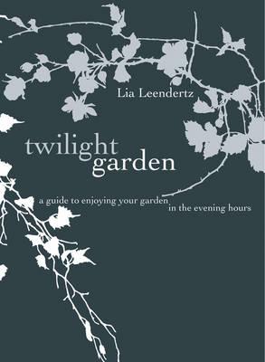 Twilight Garden: A Guide to Enjoying Your Garden in the Evening Hours - Leendertz, Lia