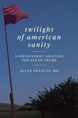 Twilight of American Sanity: A Psychiatrist Analyzes the Age of Trump - Frances, Allen, Dr., MD