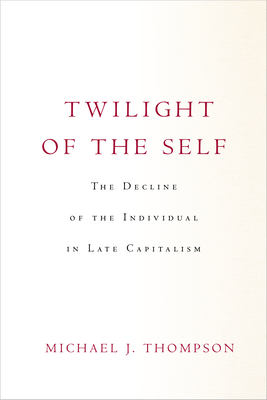 Twilight of the Self: The Decline of the Individual in Late Capitalism - Thompson, Michael