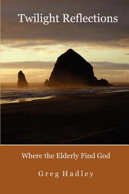 Twilight Reflections: Where the Elderly Find God - Tomaszek, Kimi, and Hadley, Greg