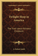 Twilight Sleep in America: The Truth about Painless Childbirth