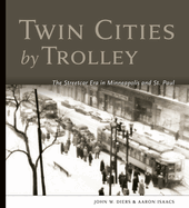 Twin Cities by Trolley: The Streetcar Era in Minneapolis and St. Paul
