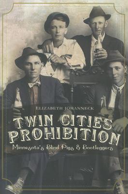 Twin Cities Prohibition: Minnesota Blind Pigs & Bootleggers - Johanneck, Elizabeth