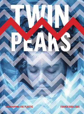 Twin Peaks: Unwrapping the Plastic - Boulgue, Franck, and Bushman, David (Foreword by)