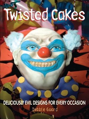 Twisted Cakes: Deliciously Evil Designs for Every Occasion - Goard, Debbie