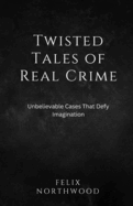 Twisted Tales of Real Crime: Unbelievable Cases That Defy Imagination