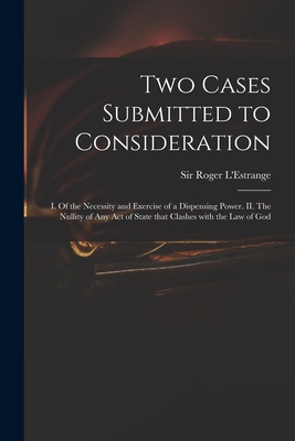 Two Cases Submitted to Consideration: I. Of the Necessity and Exercise of a Dispensing Power. II. The Nullity of Any Act of State That Clashes With the Law of God - L'Estrange, Roger, Sir (Creator)