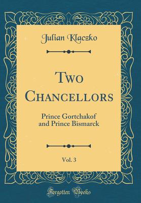 Two Chancellors, Vol. 3: Prince Gortchakof and Prince Bismarck (Classic Reprint) - Klaczko, Julian