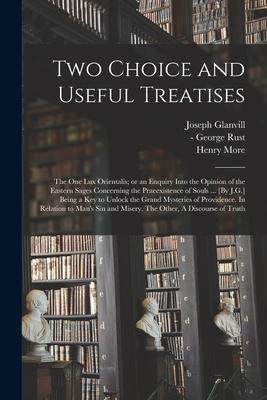 Two Choice and Useful Treatises: the One Lux Orientalis; or an Enquiry Into the Opinion of the Eastern Sages Concerning the Praeexistence of Souls ... [By J.G.] Being a Key to Unlock the Grand Mysteries of Providence. In Relation to Man's Sin And... - Glanvill, Joseph 1636-1680 N 50033089 (Creator), and Rust, George -1670 Discourse of Tru (Creator), and More, Henry 1614-1687...