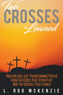 Two Crosses Leaned: High Voltage, Life-Transforming Truth from the Cross that Stood Fast and the Crosses that Leaned - McKenzie, L Roo